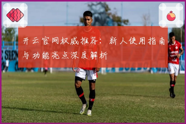 开云官网权威推荐:新人使用指南与功能亮点深度解析