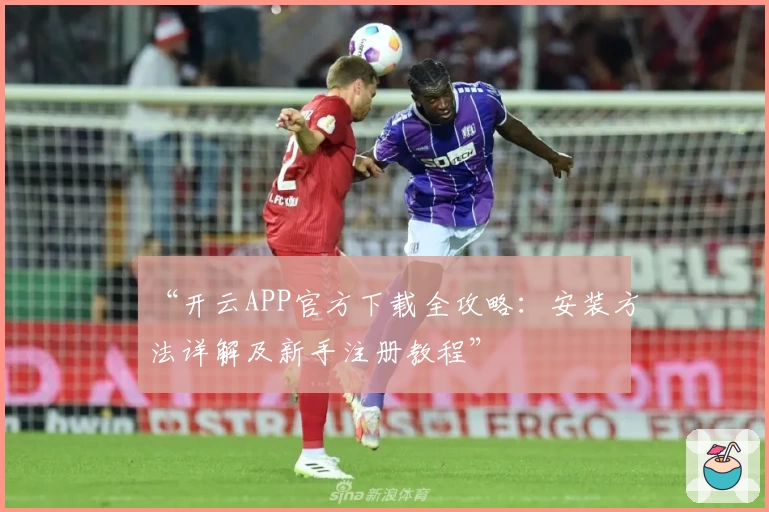 “开云APP官方下载全攻略：安装方法详解及新手注册教程”