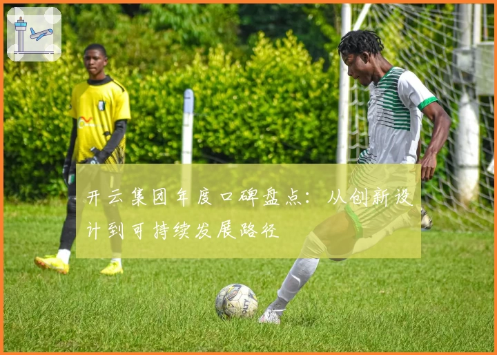 开云集团年度口碑盘点：从创新设计到可持续发展路径