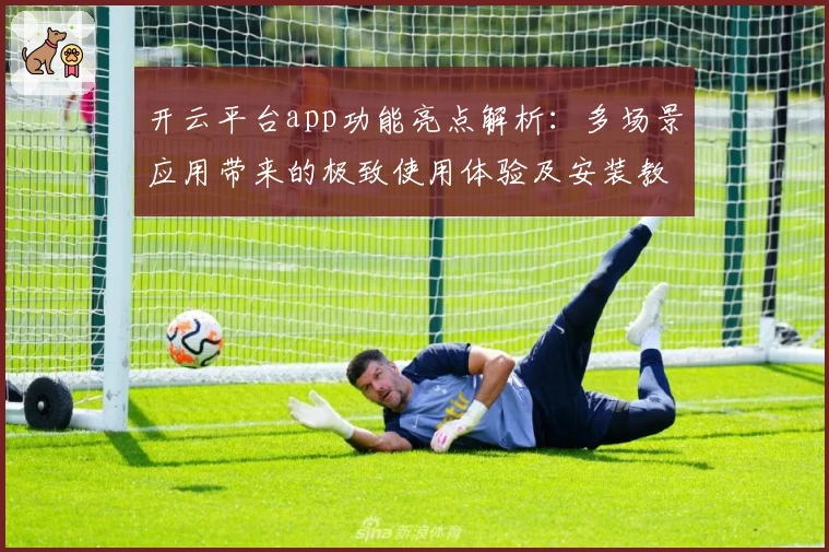 开云平台app功能亮点解析：多场景应用带来的极致使用体验及安装教程详解