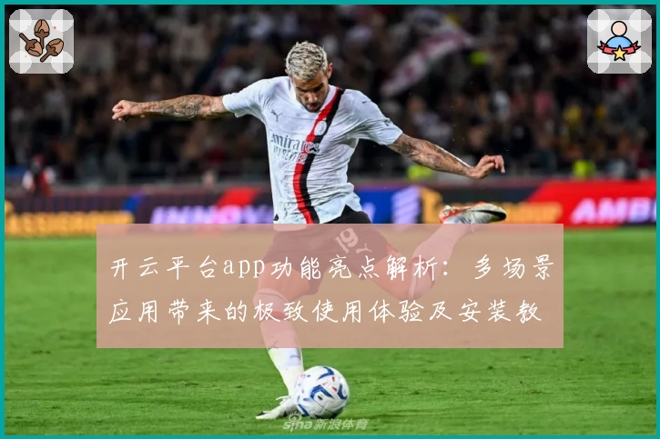 开云平台app功能亮点解析：多场景应用带来的极致使用体验及安装教程详解