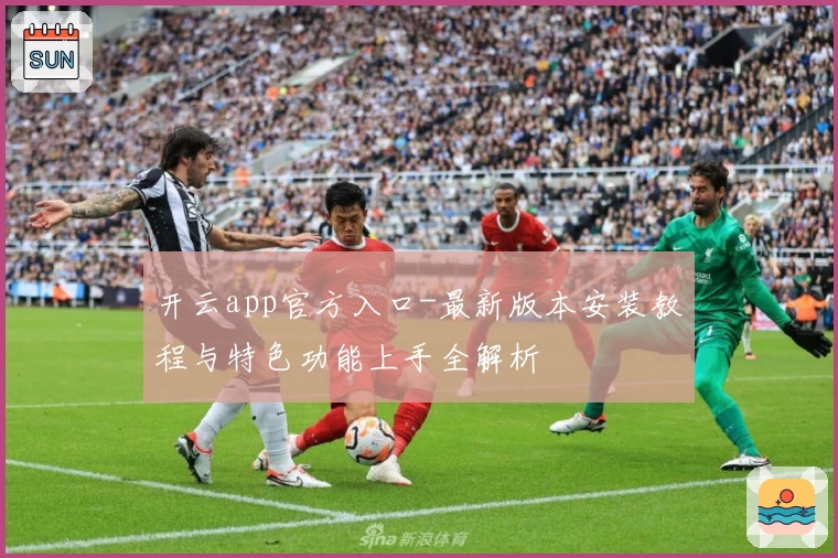 开云app官方入口-最新版本安装教程与特色功能上手全解析