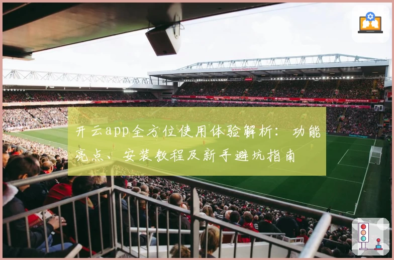 开云app全方位使用体验解析:功能亮点、安装教程及新手避坑指南