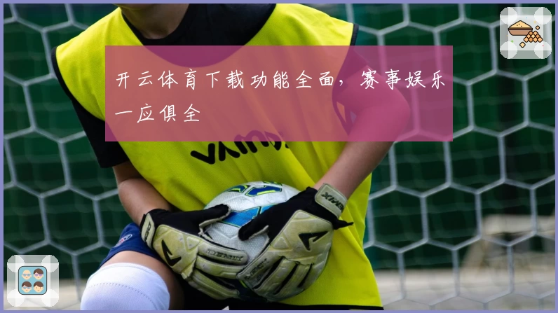 开云体育下载功能全面，赛事娱乐一应俱全