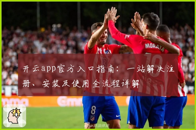 开云app官方入口指南:一站解决注册、安装及使用全流程详解