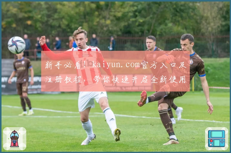 新手必看！kaiyun.com官方入口及注册教程，带你快速开启全新使用体验