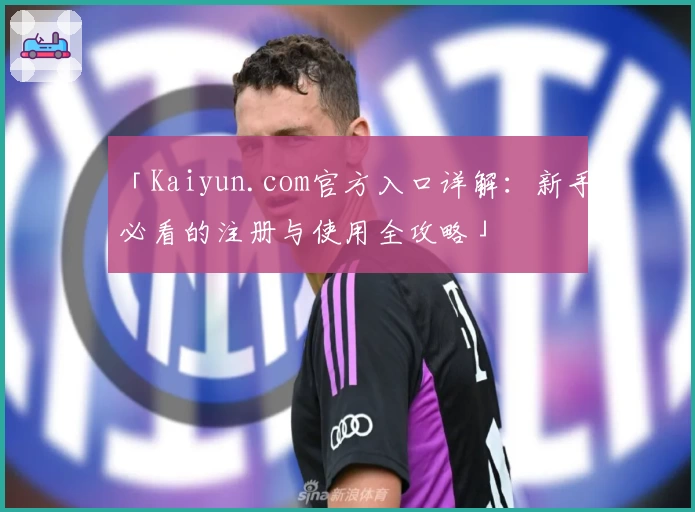 「Kaiyun.com官方入口详解：新手必看的注册与使用全攻略」
