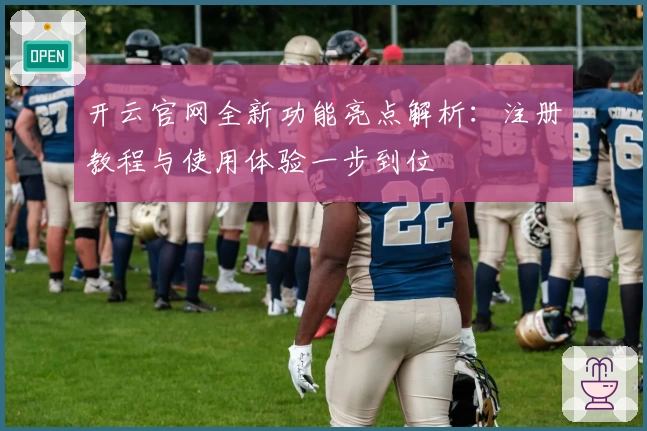 开云官网全新功能亮点解析：注册教程与使用体验一步到位