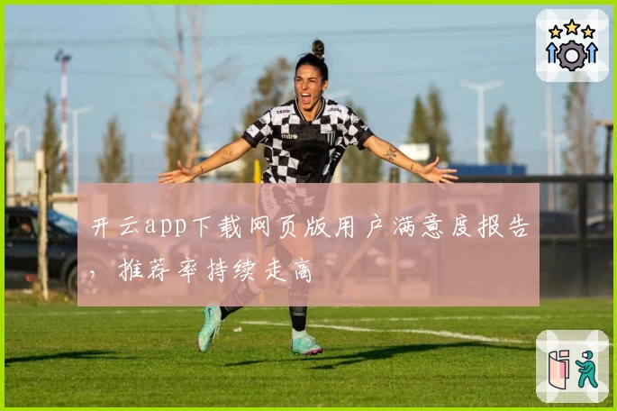 开云app下载网页版用户满意度报告，推荐率持续走高