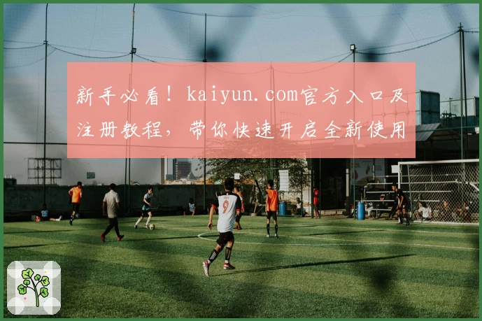 新手必看！kaiyun.com官方入口及注册教程，带你快速开启全新使用体验