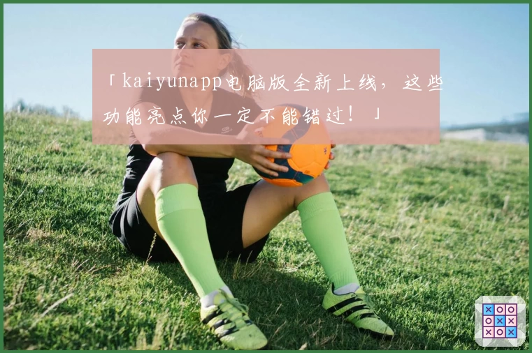 「kaiyunapp电脑版全新上线，这些功能亮点你一定不能错过！」