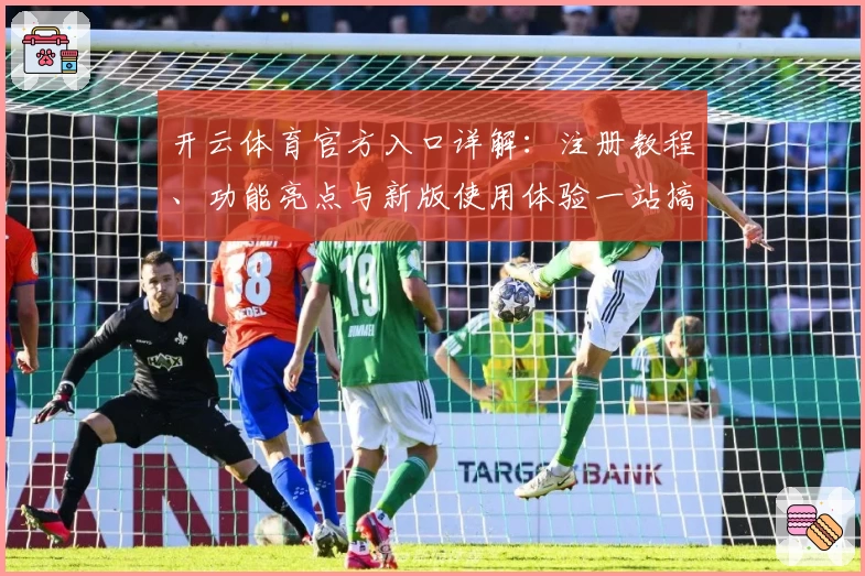 开云体育官方入口详解：注册教程、功能亮点与新版使用体验一站搞定