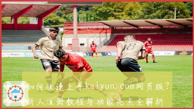 如何快速上手kaiyun.com网页版？新人注册教程与功能亮点全解析