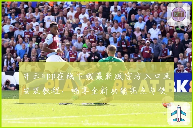 开云app在线下载最新版官方入口及安装教程，畅享全新功能亮点与使用体验