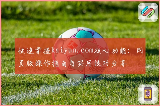快速掌握kaiyun.com核心功能：网页版操作指南与实用技巧分享
