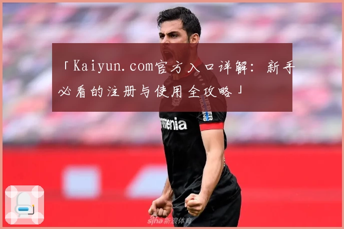 「Kaiyun.com官方入口详解：新手必看的注册与使用全攻略」