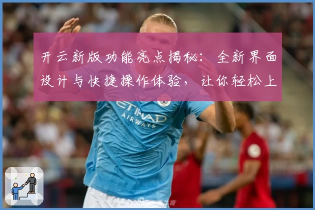 开云新版功能亮点揭秘:全新界面设计与快捷操作体验,让你轻松上手