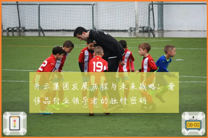开云集团发展历程与未来战略：奢侈品行业领导者的独特密码
