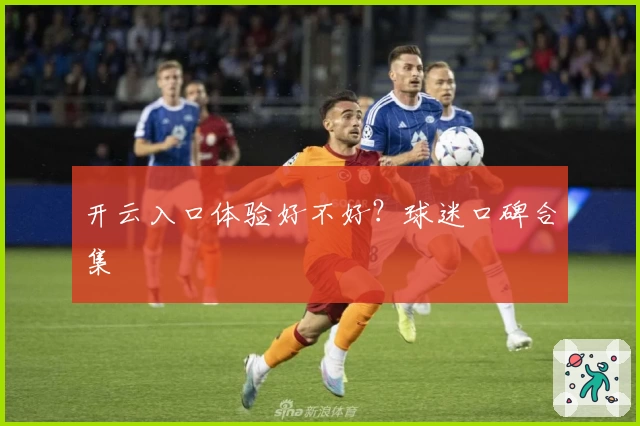 开云入口体验好不好？球迷口碑合集