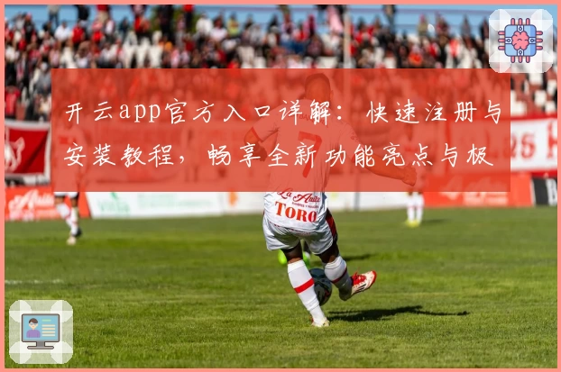 开云app官方入口详解：快速注册与安装教程，畅享全新功能亮点与极致使用体验