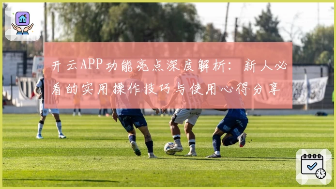 开云APP功能亮点深度解析：新人必看的实用操作技巧与使用心得分享