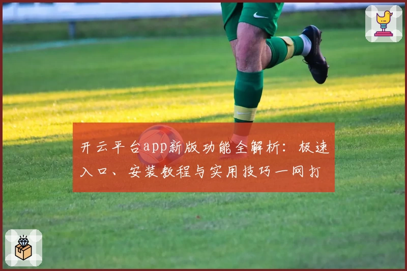 开云平台app新版功能全解析：极速入口、安装教程与实用技巧一网打尽