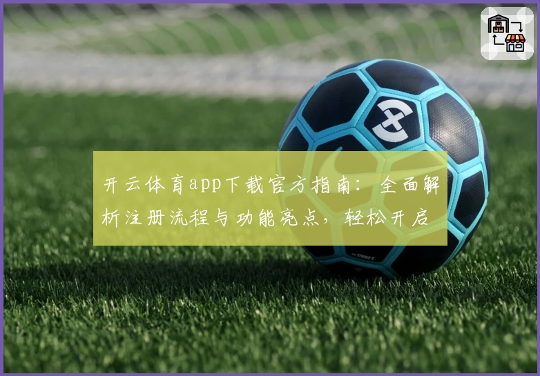 开云体育app下载官方指南：全面解析注册流程与功能亮点，轻松开启畅快运动体验