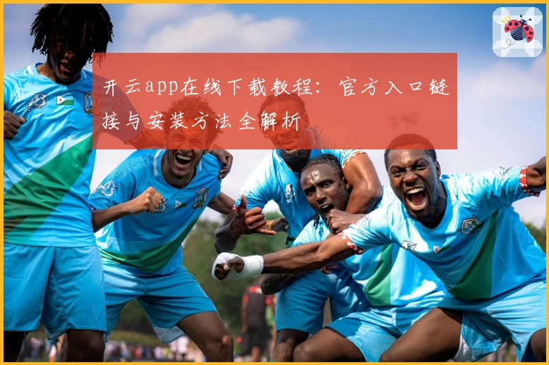 开云app在线下载教程：官方入口链接与安装方法全解析