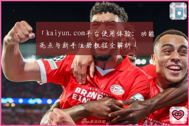 「kaiyun.com平台使用体验：功能亮点与新手注册教程全解析」