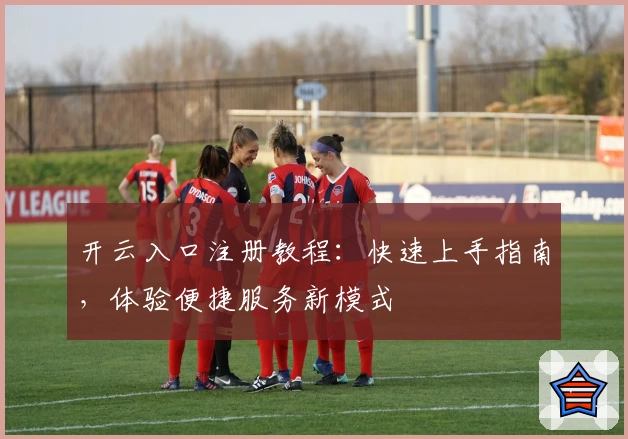 开云入口注册教程：快速上手指南，体验便捷服务新模式