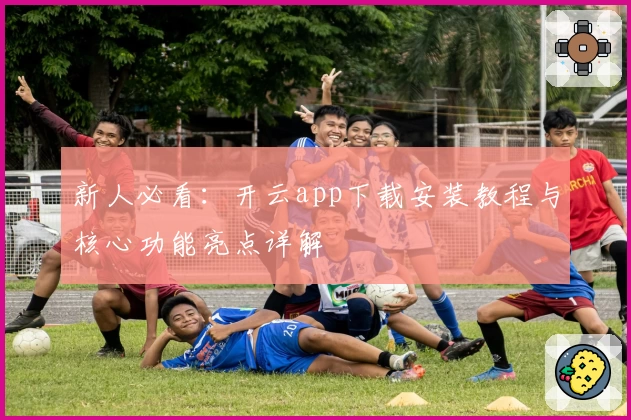 新人必看：开云app下载安装教程与核心功能亮点详解