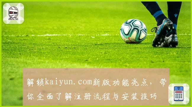 解锁kaiyun.com新版功能亮点，带你全面了解注册流程与安装技巧