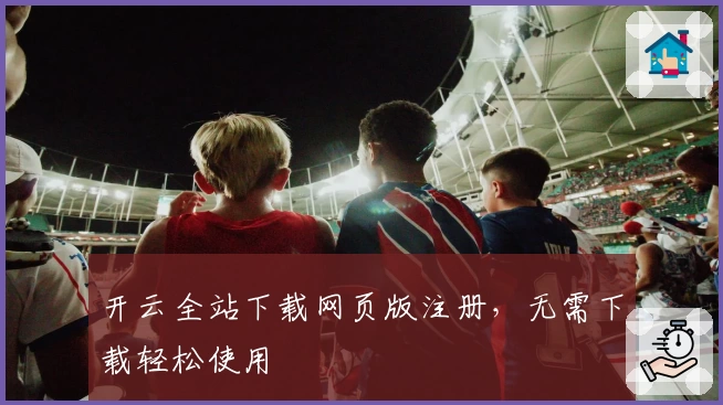 开云全站下载网页版注册，无需下载轻松使用
