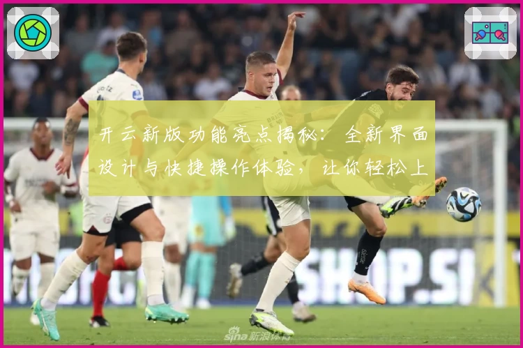 开云新版功能亮点揭秘：全新界面设计与快捷操作体验，让你轻松上手