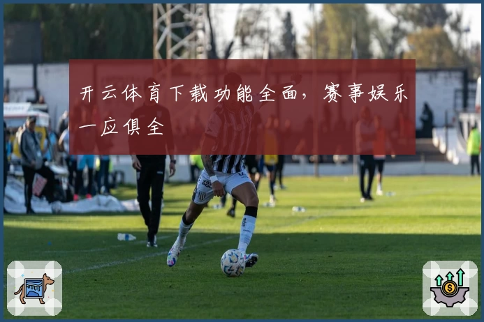 开云体育下载功能全面，赛事娱乐一应俱全