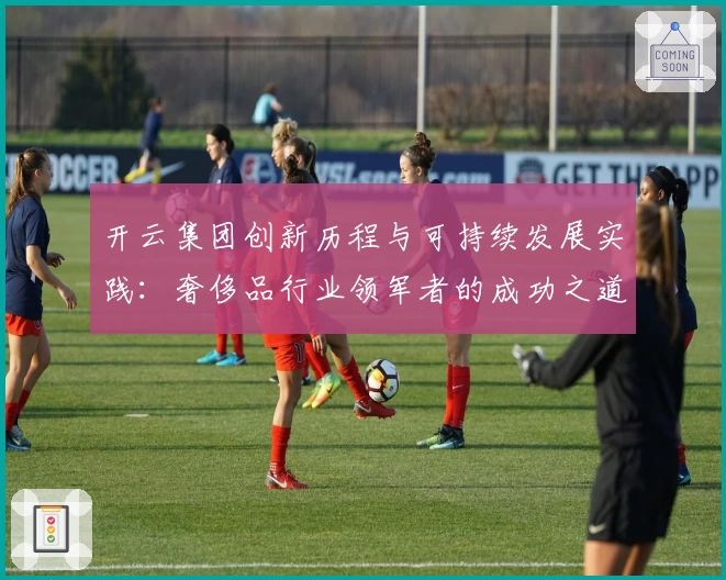 开云集团创新历程与可持续发展实践:奢侈品行业领军者的成功之道